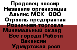 Продавец-кассир › Название организации ­ Альянс-МСК, ООО › Отрасль предприятия ­ Розничная торговля › Минимальный оклад ­ 1 - Все города Работа » Вакансии   . Удмуртская респ.,Сарапул г.